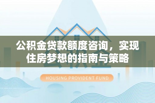 确山公积金贷款额度咨询，实现住房梦想的指南与策略