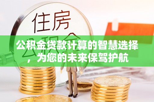 确山公积金贷款计算的智慧选择，为您的未来保驾护航