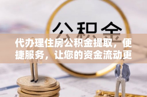 确山代办理住房公积金提取，便捷服务，让您的资金流动更高效