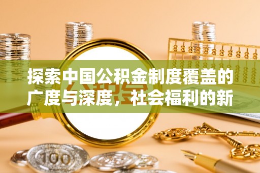 确山探索中国公积金制度覆盖的广度与深度，社会福利的新篇章