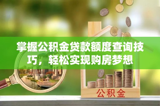 确山掌握公积金贷款额度查询技巧，轻松实现购房梦想