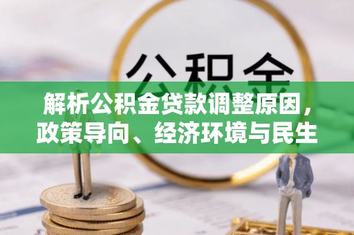 确山解析公积金贷款调整原因，政策导向、经济环境与民生需求的多重考量