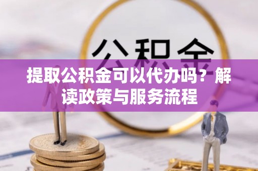 确山提取公积金可以代办吗？解读政策与服务流程
