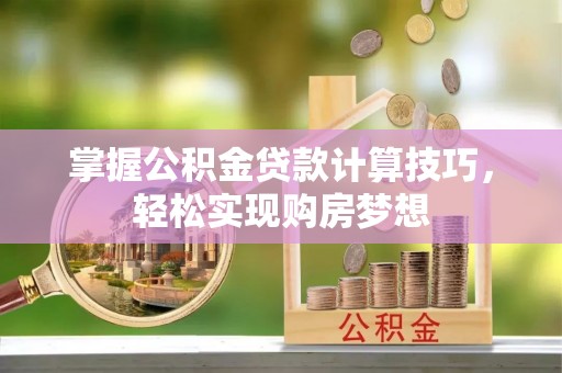 确山掌握公积金贷款计算技巧，轻松实现购房梦想