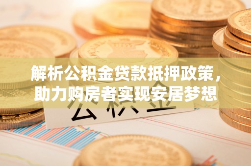 确山解析公积金贷款抵押政策，助力购房者实现安居梦想