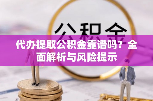 确山代办提取公积金靠谱吗？全面解析与风险提示