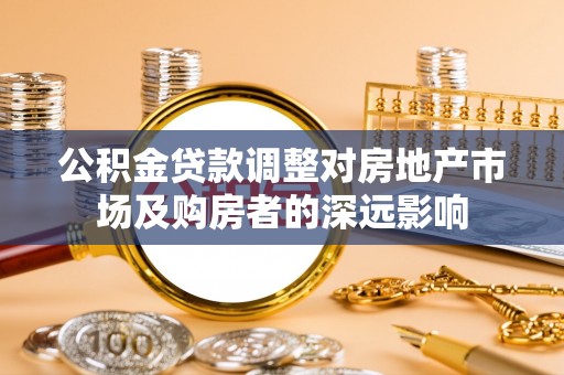 确山公积金贷款调整对房地产市场及购房者的深远影响