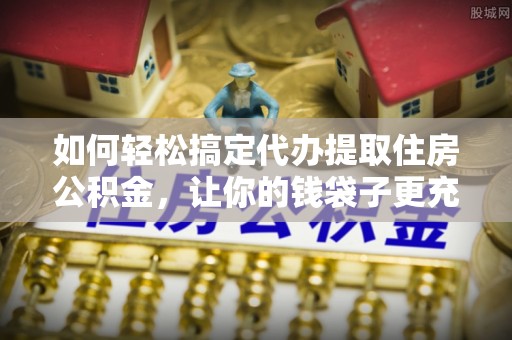 确山如何轻松搞定代办提取住房公积金，让你的钱袋子更充实