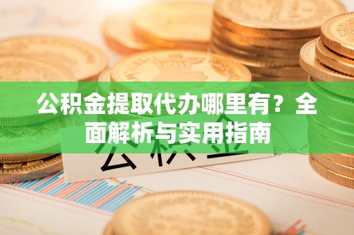 确山公积金提取代办哪里有？全面解析与实用指南
