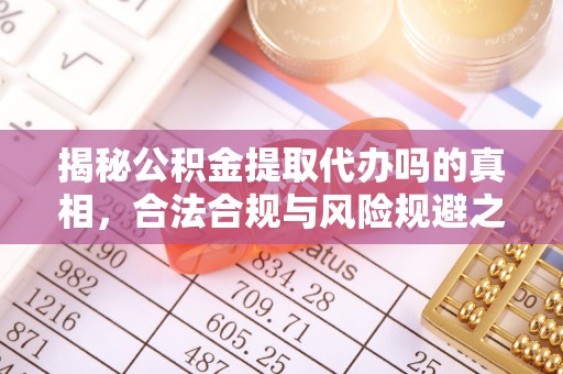 确山揭秘公积金提取代办吗的真相，合法合规与风险规避之道
