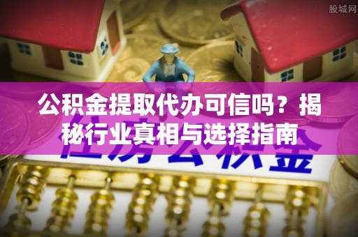 确山公积金提取代办可信吗？揭秘行业真相与选择指南