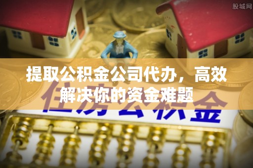确山提取公积金公司代办，高效解决你的资金难题