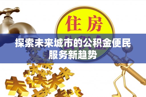 确山探索未来城市的公积金便民服务新趋势