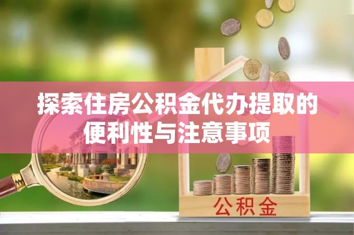 确山探索住房公积金代办提取的便利性与注意事项