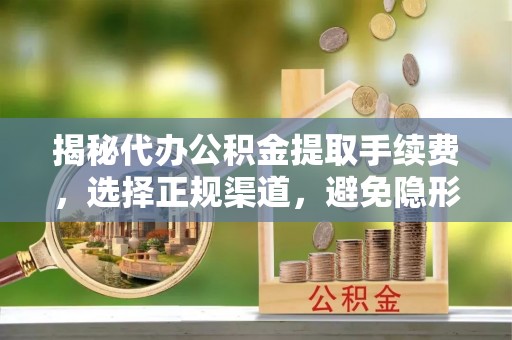 确山揭秘代办公积金提取手续费，选择正规渠道，避免隐形陷阱