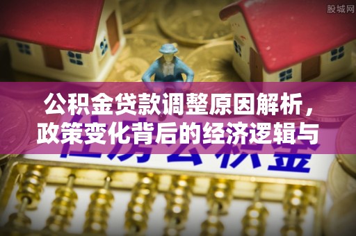 确山公积金贷款调整原因解析，政策变化背后的经济逻辑与民生考量